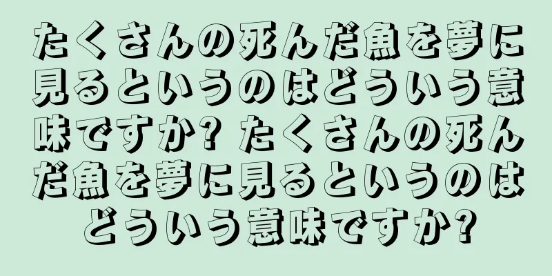 たくさんの死んだ魚を夢に見るというのはどういう意味ですか? たくさんの死んだ魚を夢に見るというのはどういう意味ですか?