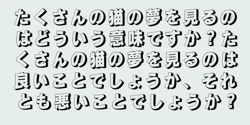 たくさんの猫の夢を見るのはどういう意味ですか？たくさんの猫の夢を見るのは良いことでしょうか、それとも悪いことでしょうか？