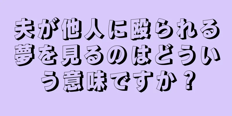 夫が他人に殴られる夢を見るのはどういう意味ですか？