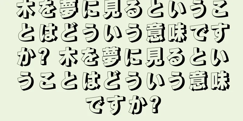 木を夢に見るということはどういう意味ですか? 木を夢に見るということはどういう意味ですか?