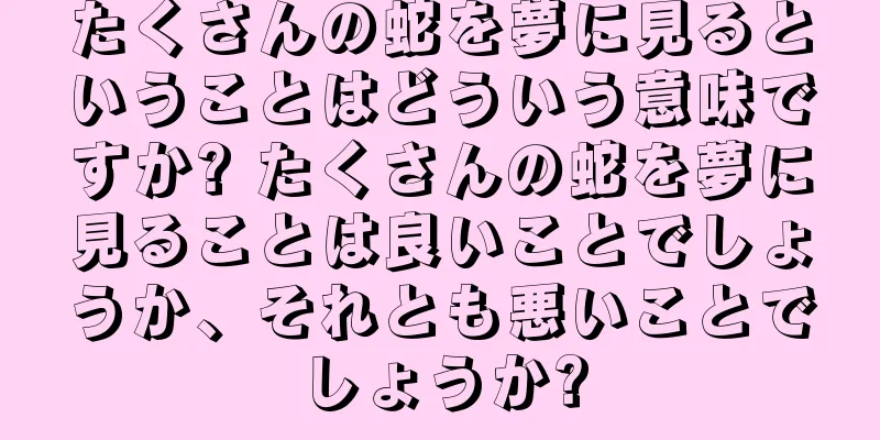 たくさんの蛇を夢に見るということはどういう意味ですか? たくさんの蛇を夢に見ることは良いことでしょうか、それとも悪いことでしょうか?