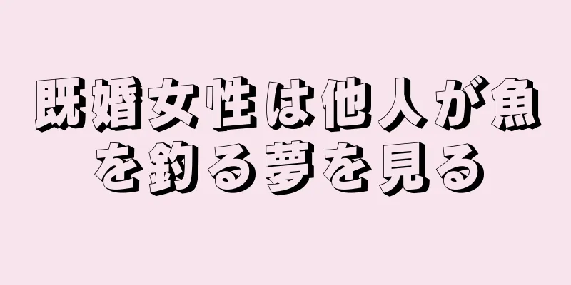既婚女性は他人が魚を釣る夢を見る