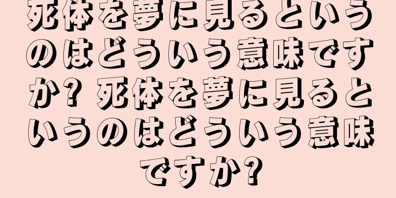 死体を夢に見るというのはどういう意味ですか? 死体を夢に見るというのはどういう意味ですか?