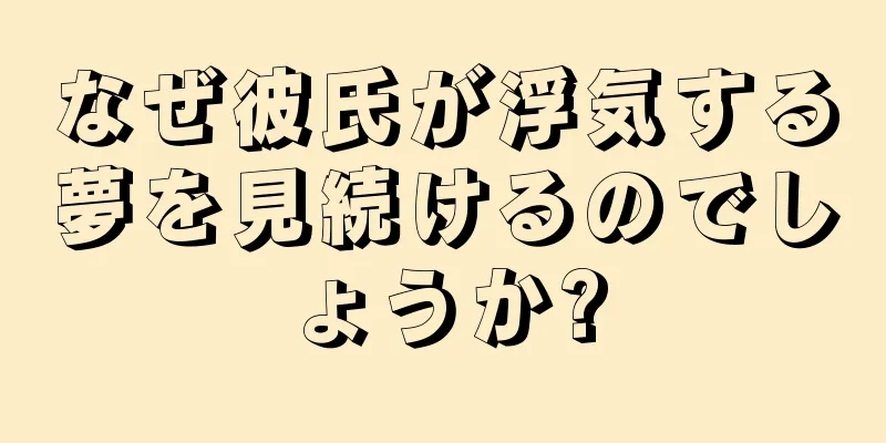 なぜ彼氏が浮気する夢を見続けるのでしょうか?