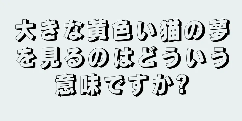 大きな黄色い猫の夢を見るのはどういう意味ですか?
