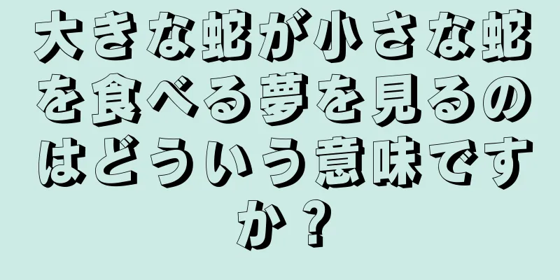 大きな蛇が小さな蛇を食べる夢を見るのはどういう意味ですか？