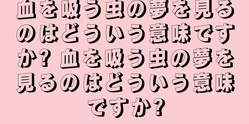 血を吸う虫の夢を見るのはどういう意味ですか? 血を吸う虫の夢を見るのはどういう意味ですか?