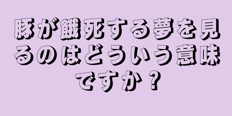 豚が餓死する夢を見るのはどういう意味ですか？