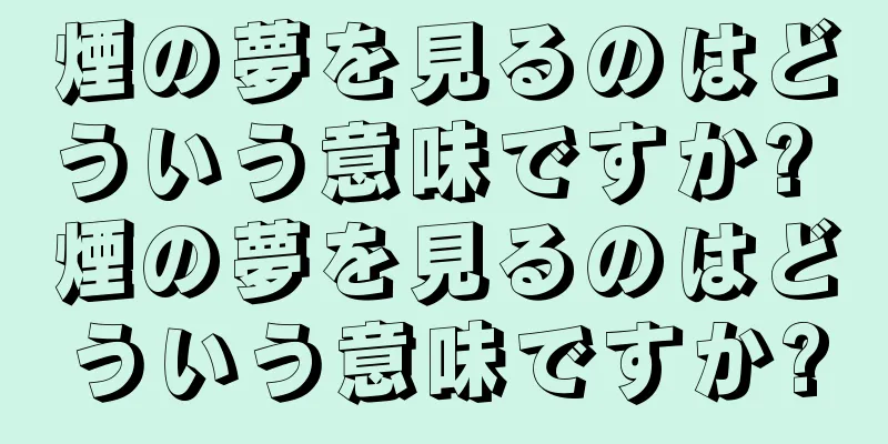 煙の夢を見るのはどういう意味ですか? 煙の夢を見るのはどういう意味ですか?