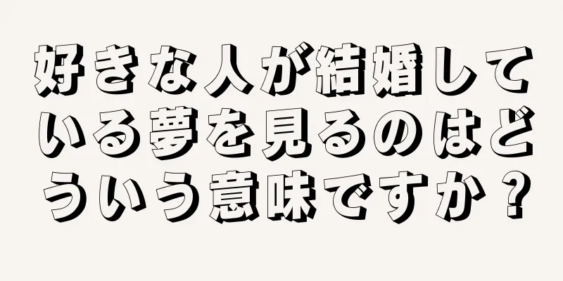 好きな人が結婚している夢を見るのはどういう意味ですか？