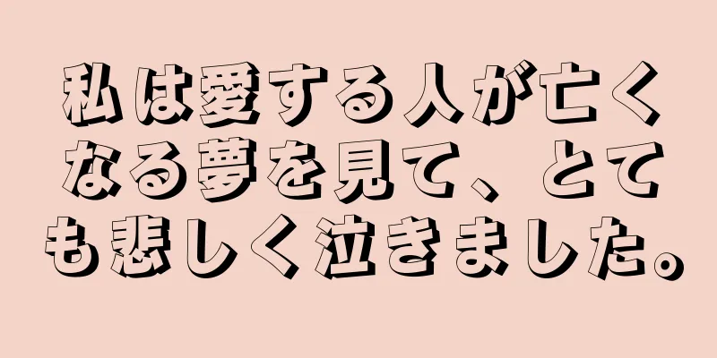 私は愛する人が亡くなる夢を見て、とても悲しく泣きました。