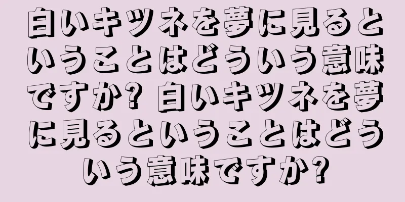 白いキツネを夢に見るということはどういう意味ですか? 白いキツネを夢に見るということはどういう意味ですか?
