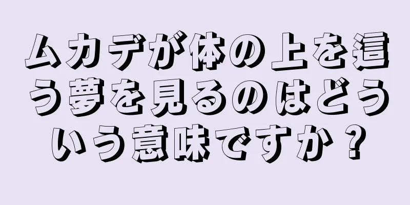 ムカデが体の上を這う夢を見るのはどういう意味ですか？