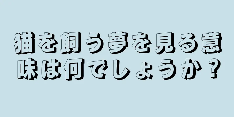 猫を飼う夢を見る意味は何でしょうか？