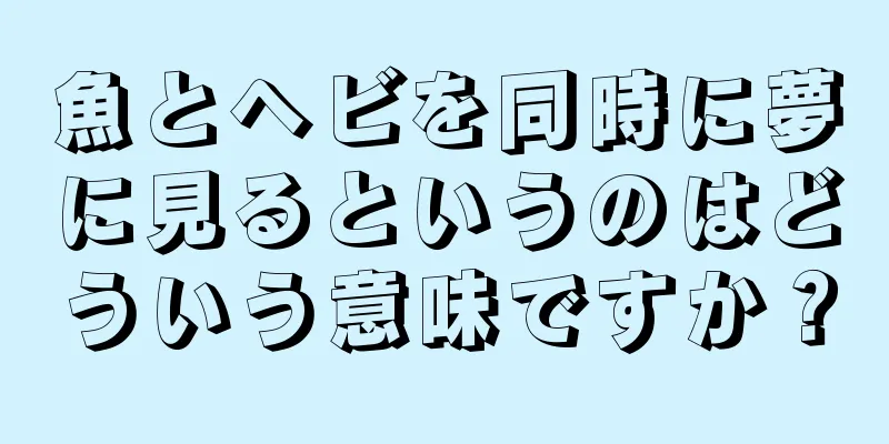 魚とヘビを同時に夢に見るというのはどういう意味ですか？