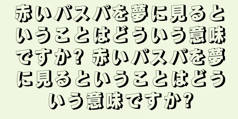 赤いパスパを夢に見るということはどういう意味ですか? 赤いパスパを夢に見るということはどういう意味ですか?