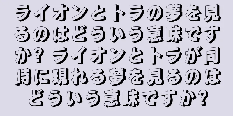 ライオンとトラの夢を見るのはどういう意味ですか? ライオンとトラが同時に現れる夢を見るのはどういう意味ですか?