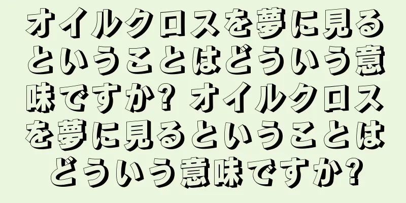 オイルクロスを夢に見るということはどういう意味ですか? オイルクロスを夢に見るということはどういう意味ですか?
