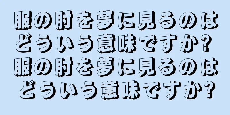 服の肘を夢に見るのはどういう意味ですか? 服の肘を夢に見るのはどういう意味ですか?