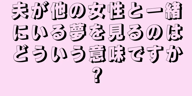 夫が他の女性と一緒にいる夢を見るのはどういう意味ですか?