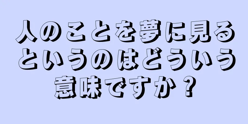 人のことを夢に見るというのはどういう意味ですか？
