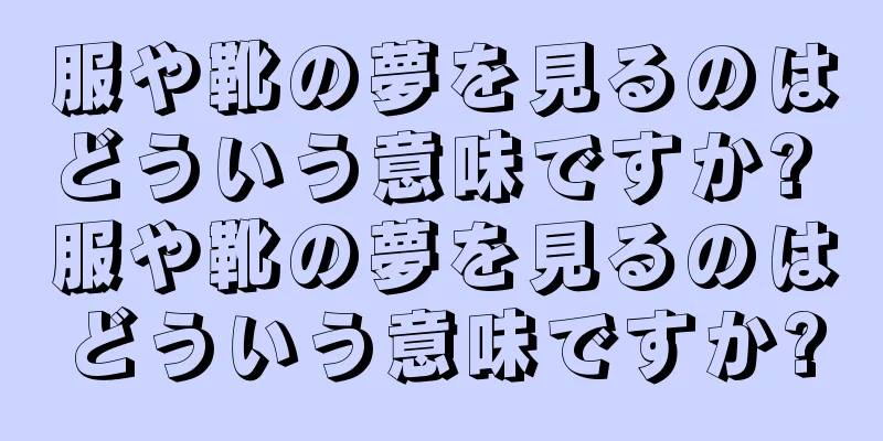 服や靴の夢を見るのはどういう意味ですか? 服や靴の夢を見るのはどういう意味ですか?