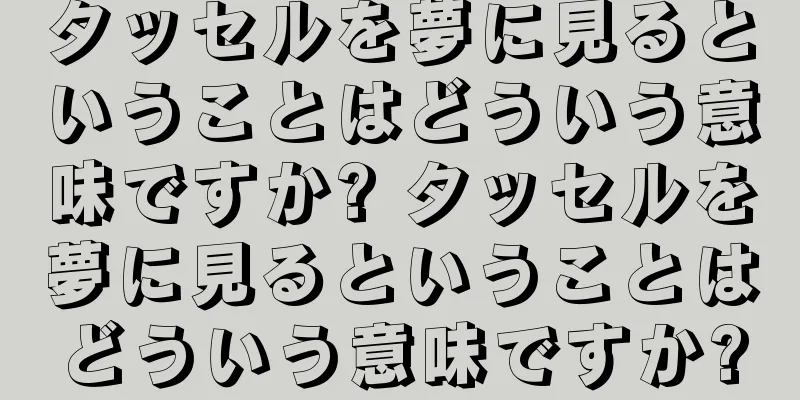 タッセルを夢に見るということはどういう意味ですか? タッセルを夢に見るということはどういう意味ですか?