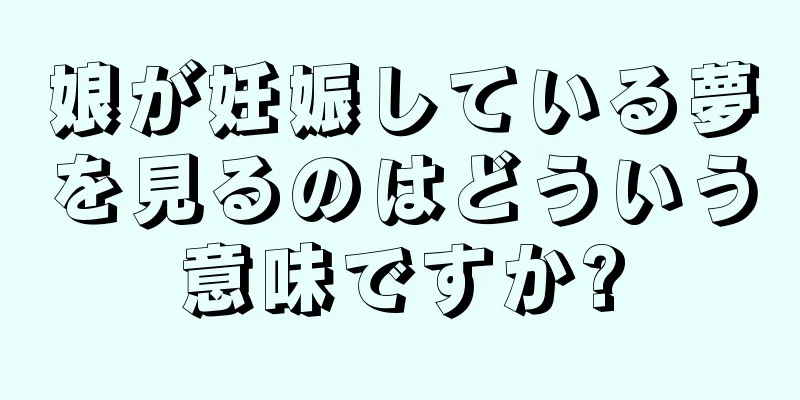 娘が妊娠している夢を見るのはどういう意味ですか?