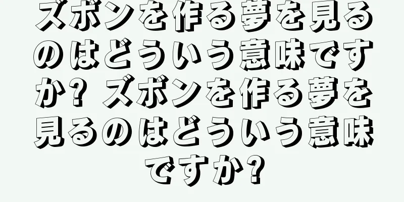ズボンを作る夢を見るのはどういう意味ですか? ズボンを作る夢を見るのはどういう意味ですか?