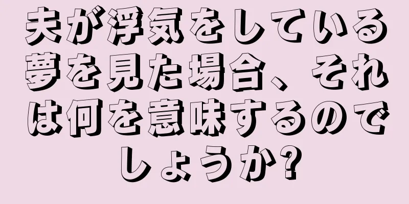 夫が浮気をしている夢を見た場合、それは何を意味するのでしょうか?