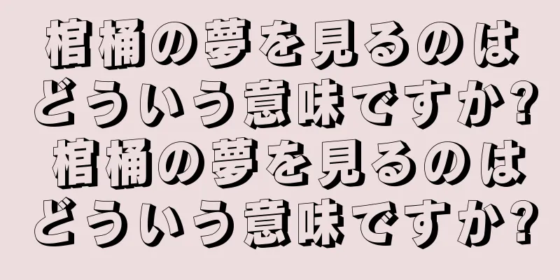 棺桶の夢を見るのはどういう意味ですか? 棺桶の夢を見るのはどういう意味ですか?