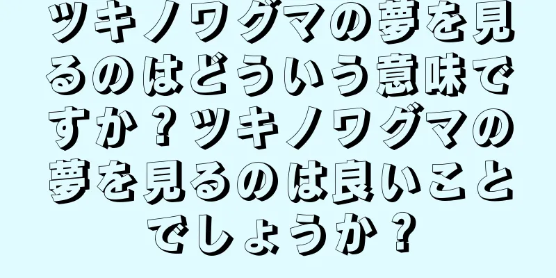 ツキノワグマの夢を見るのはどういう意味ですか？ツキノワグマの夢を見るのは良いことでしょうか？
