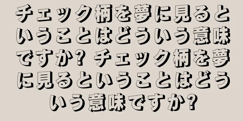 チェック柄を夢に見るということはどういう意味ですか? チェック柄を夢に見るということはどういう意味ですか?