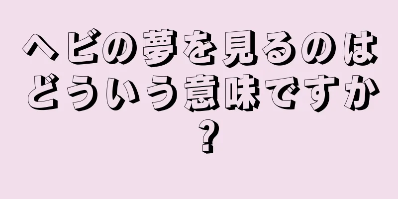 ヘビの夢を見るのはどういう意味ですか？