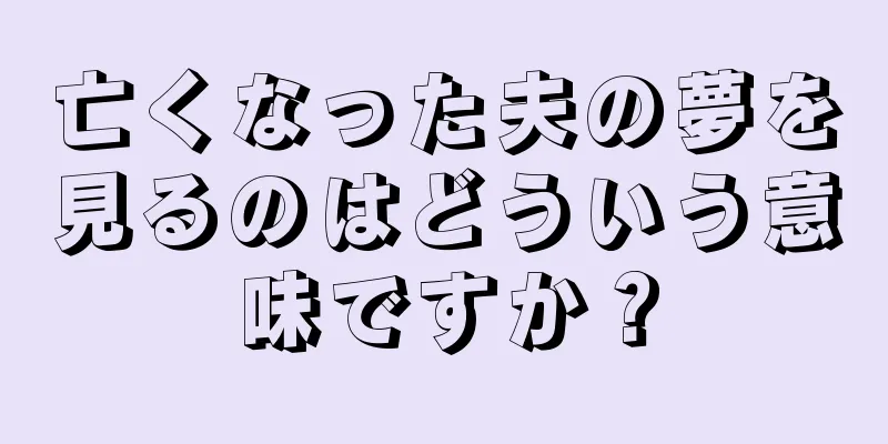 亡くなった夫の夢を見るのはどういう意味ですか？