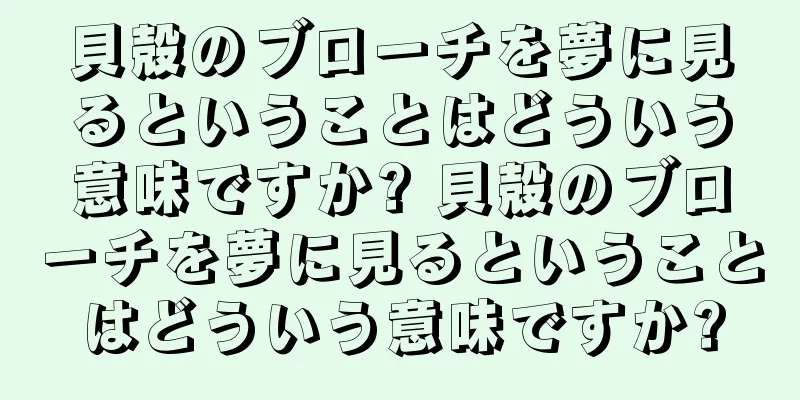 貝殻のブローチを夢に見るということはどういう意味ですか? 貝殻のブローチを夢に見るということはどういう意味ですか?