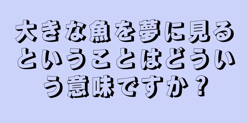 大きな魚を夢に見るということはどういう意味ですか？
