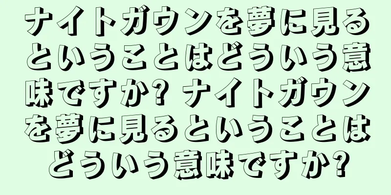 ナイトガウンを夢に見るということはどういう意味ですか? ナイトガウンを夢に見るということはどういう意味ですか?