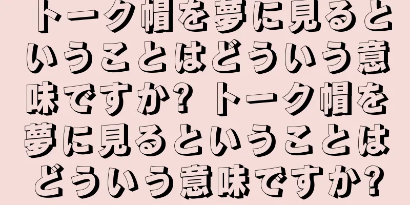 トーク帽を夢に見るということはどういう意味ですか? トーク帽を夢に見るということはどういう意味ですか?