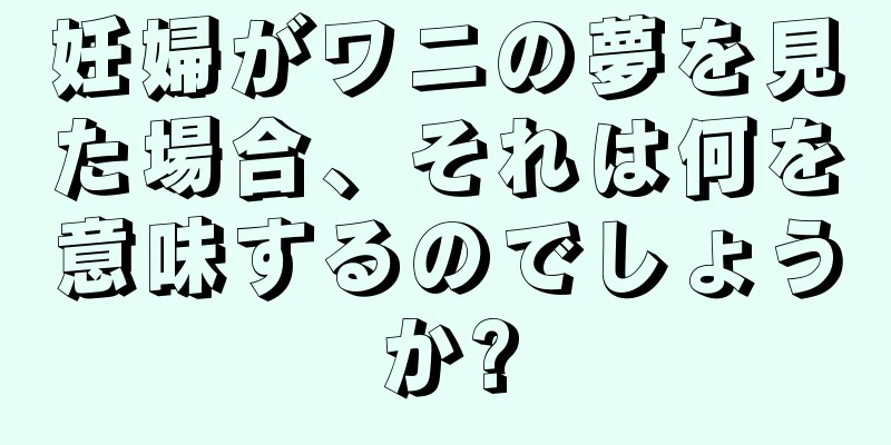 妊婦がワニの夢を見た場合、それは何を意味するのでしょうか?