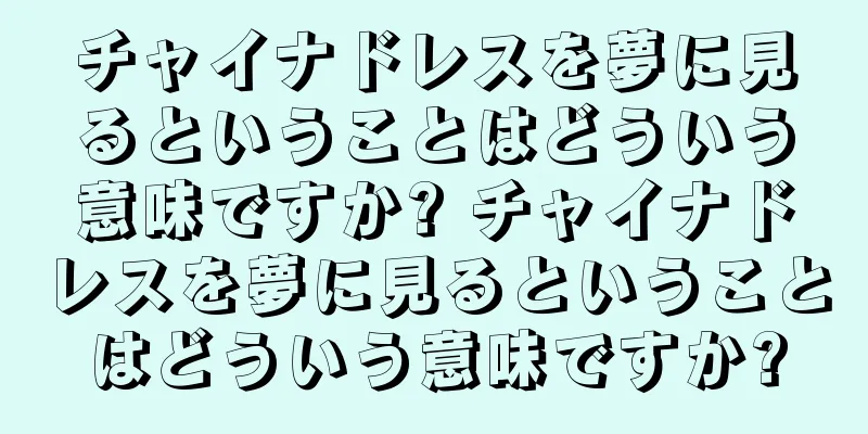 チャイナドレスを夢に見るということはどういう意味ですか? チャイナドレスを夢に見るということはどういう意味ですか?