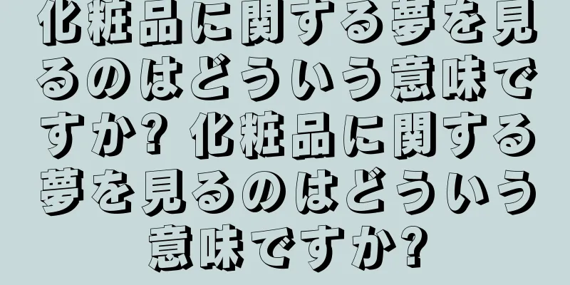 化粧品に関する夢を見るのはどういう意味ですか? 化粧品に関する夢を見るのはどういう意味ですか?