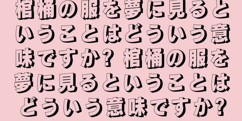 棺桶の服を夢に見るということはどういう意味ですか? 棺桶の服を夢に見るということはどういう意味ですか?