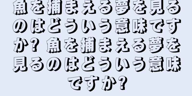 魚を捕まえる夢を見るのはどういう意味ですか? 魚を捕まえる夢を見るのはどういう意味ですか?