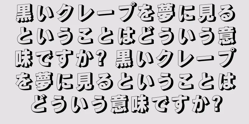 黒いクレープを夢に見るということはどういう意味ですか? 黒いクレープを夢に見るということはどういう意味ですか?