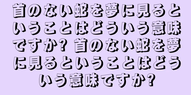 首のない蛇を夢に見るということはどういう意味ですか? 首のない蛇を夢に見るということはどういう意味ですか?