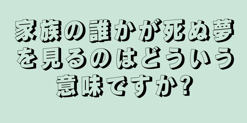 家族の誰かが死ぬ夢を見るのはどういう意味ですか?