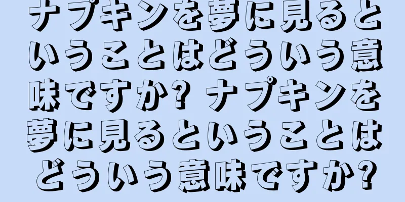 ナプキンを夢に見るということはどういう意味ですか? ナプキンを夢に見るということはどういう意味ですか?