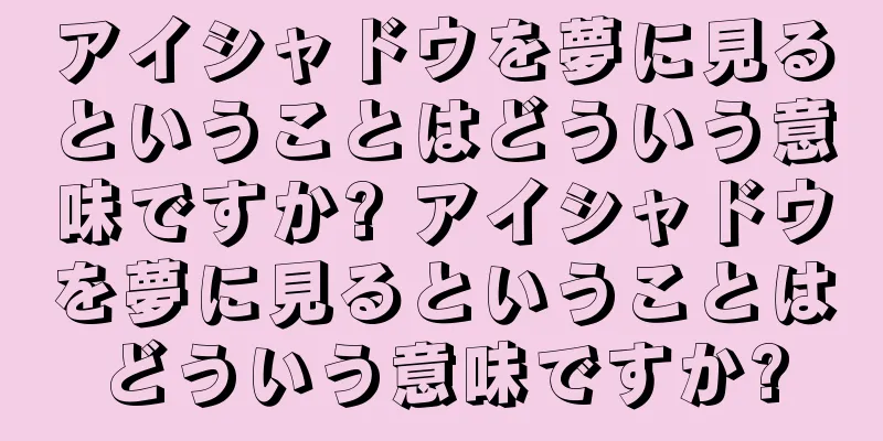 アイシャドウを夢に見るということはどういう意味ですか? アイシャドウを夢に見るということはどういう意味ですか?