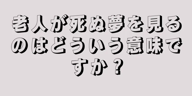 老人が死ぬ夢を見るのはどういう意味ですか？